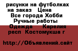 рисунки на футболках на заказ › Цена ­ 600 - Все города Хобби. Ручные работы » Одежда   . Карелия респ.,Костомукша г.